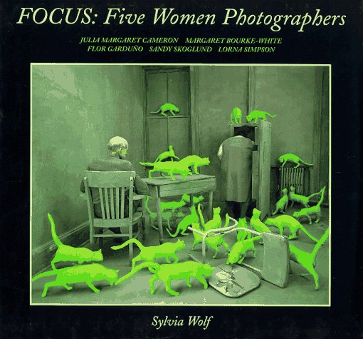 Focus : five women photographers : Julia Margaret Cameron, Margaret Bourke-White, Flor Garduno, Sandy Skoglund, Lorna Simpson