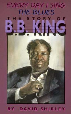 Everyday I sing the blues : the story of B.B. King