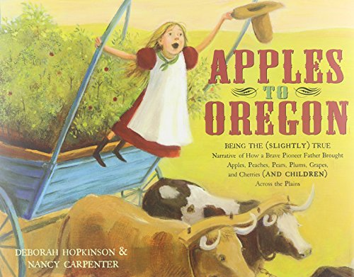 Apples to Oregon : being the (slightly ) true narrative of how a brave pioneer father brought apples, peaches, pears, plums, grapes, and cherries (and children) across the plains