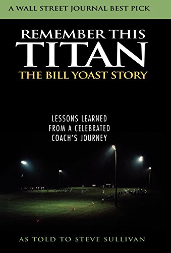 Remember this Titan : lessons learned from a celebrated coach's journey : the Bill Yoast story