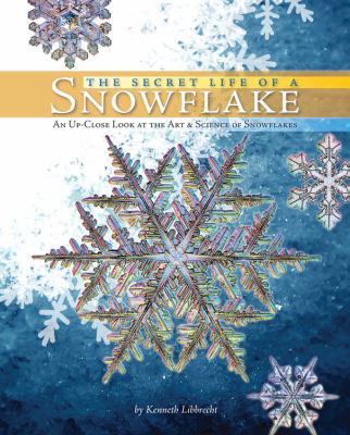 The secret life of a snowflake : an up-close look at the art & science of snowflakes