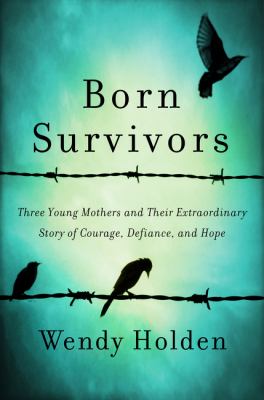 Born survivors : three young mothers and their extraordinary story of courage, defiance, and hope