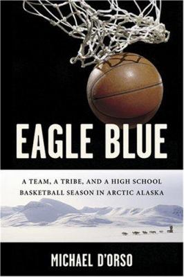 Eagle blue : a team, a tribe, and a high school basketball season in Arctic Alaska