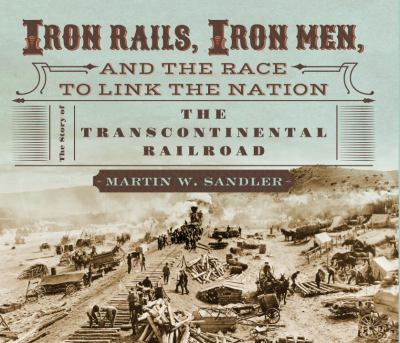 Iron rails, iron men, and the race to link the nation : the story of the transcontinental railroad