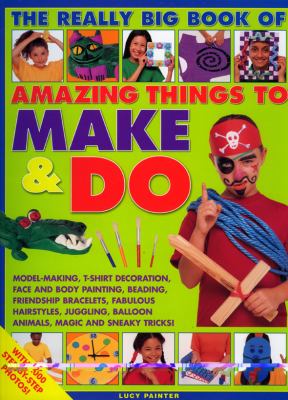 The really big book of amazing things to make & do : model-making, t-shirt decoration, face and body painting, beading, friendship bracelets, fabulous hairstyles, juggling, balloon animals, magic and sneaky tricks!