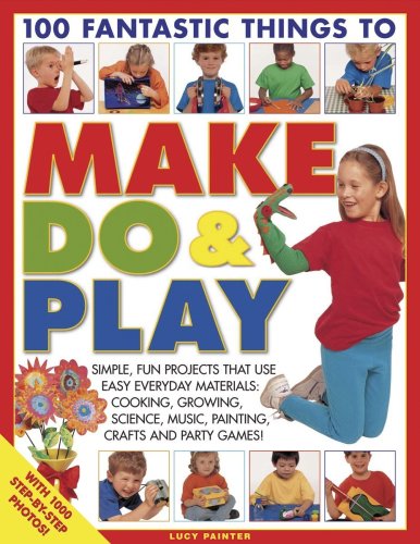 100 fantastic things to make, do & play : simple, fun projects that use easy everyday materials : cooking, growing, science, music, painting, crafts and party games!