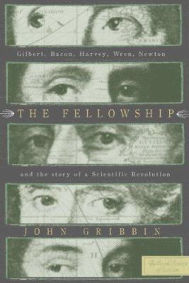 The fellowship : Gilbert, Bacon, Harvey, Wren, Newton, and the story of a scientific revolution