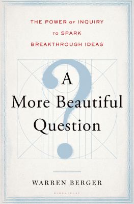 A more beautiful question : the power of inquiry to spark breakthrough ideas