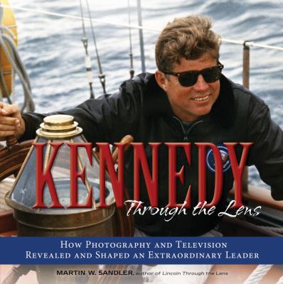 Kennedy through the lens : how photography and television revealed and shaped an extraordinary leader