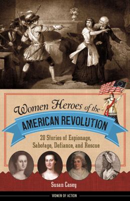 Women heroes of the American Revolution : 20 Stories of Espionage, Sabotage, Defiance, and Rescue.