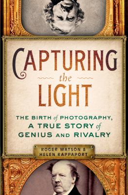 Capturing the light : the birth of photography, a true story of genius and rivalry