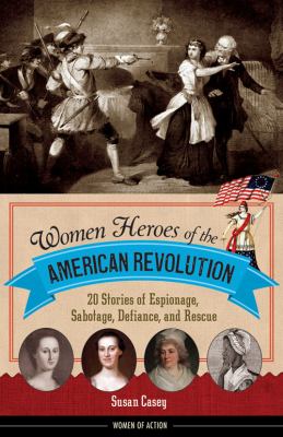 Women heroes of the American Revolution : 20 stories of espionage, sabotage, defiance, and rescue