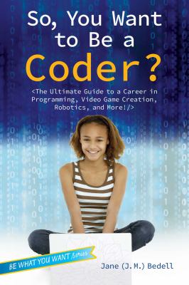 So, you want to be a coder? : the ultimate guide to a career in programming, video game creation, robotics, and more!