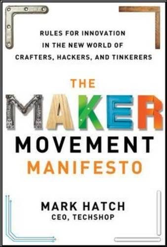 The Maker Movement Manifesto : rules for innovation in the new world of crafters, hackers, and tinkerers