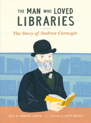 The Man who loved libraries : the story of Andrew Carnegie