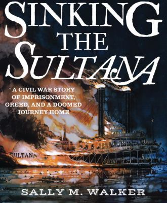 Sinking the Sultana: : a Civil War story of imprisonment, greed, and a doomed journey home