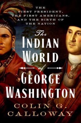 The Indian world of George Washington : the first President, the first Americans, and the birth of the nation