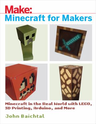 Minecraft for makers : Minecraft in the real world with LEGO, 3D printing, Arduino, and more!