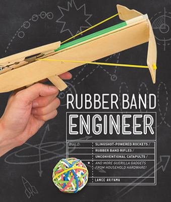 Rubber band engineer : build slingshot-powered rockets, rubber band rifles, unconventional catapults, and more guerrilla gadgets from household hardware