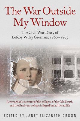 The war outside my window : the Civil War Diary of teenager LeRoy Wiley Gresham, 1860-1865