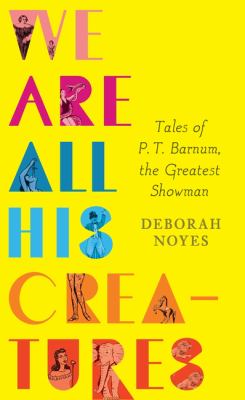 We are all his creatures : tales of P.T. Barnum the greatest showman