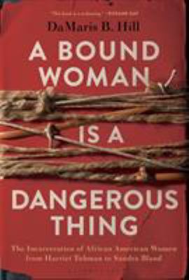 A Bound Woman Is A Dangerous Thing : the incarceration of African American women from Harriet Tubman to Sandra Bland