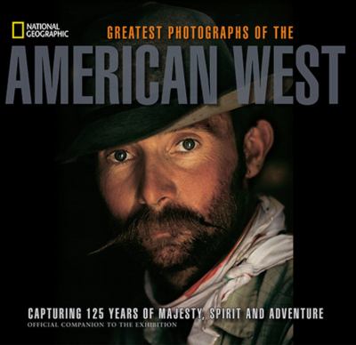 Greatest Photographs of the American West : capturing 125 years of majesty, spirit, and adventure