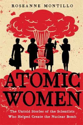 Atomic women : the untold stories of the scientists who helped create the nuclear bomb