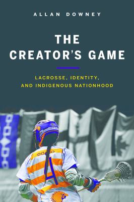 The Creator's Game : lacrosse, identity, and indigenous nationhood