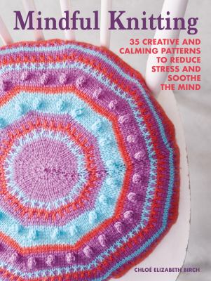 Mindful Knitting : 35 creative and calming patterns to reduce stress and soothe the mind