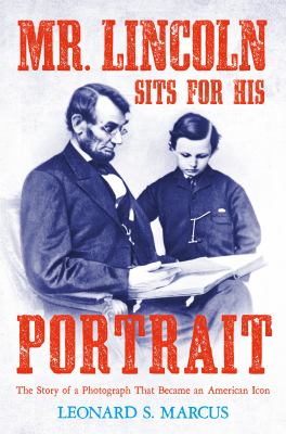 Mr. Lincoln Sits For His Portrait : the story of a photograph that became an American icon