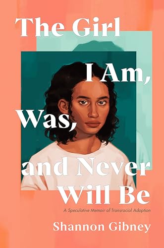 The girl I am, was, and never will be : a speculative memoir of transracial adoption