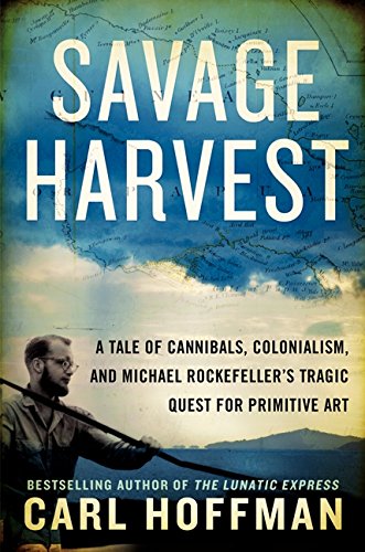 Savage harvest : a tale of cannibals, colonialism and Michael Rockefeller's tragic quest for primitive art