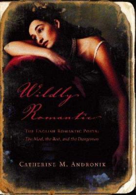 Wildly romantic : the English Romantic poets--the mad, the bad, and the dangerous
