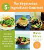 The vegetarian 5-ingredient gourmet : 250 simple recipes and dozens of healthy menus for eating well every day