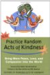 Practice random acts of kindness : bring more peace, love, and compassion into the world