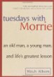 Tuesdays with Morrie : an old man, a young man, and life's greatest lesson