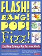 Flash! Bang! Pop! Fizz! : exciting science for curious minds