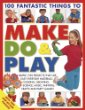 100 fantastic things to make, do & play : simple, fun projects that use easy everyday materials : cooking, growing, science, music, painting, crafts and party games!