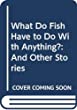 What do fish have to do with anything? : and other stories