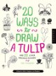 20 ways to draw a tulip and 23 other fabulous flowers : a book for artists, designers, and doodlers