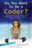 So, you want to be a coder? : <the ultimate guide to a career in programming, video game creation, robotics, and more!/>