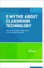 5 myths about classroom technology : how do we integrate digital tools to truly enhance learning?