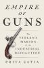 Empire of guns : the violent making of the industrial revolution